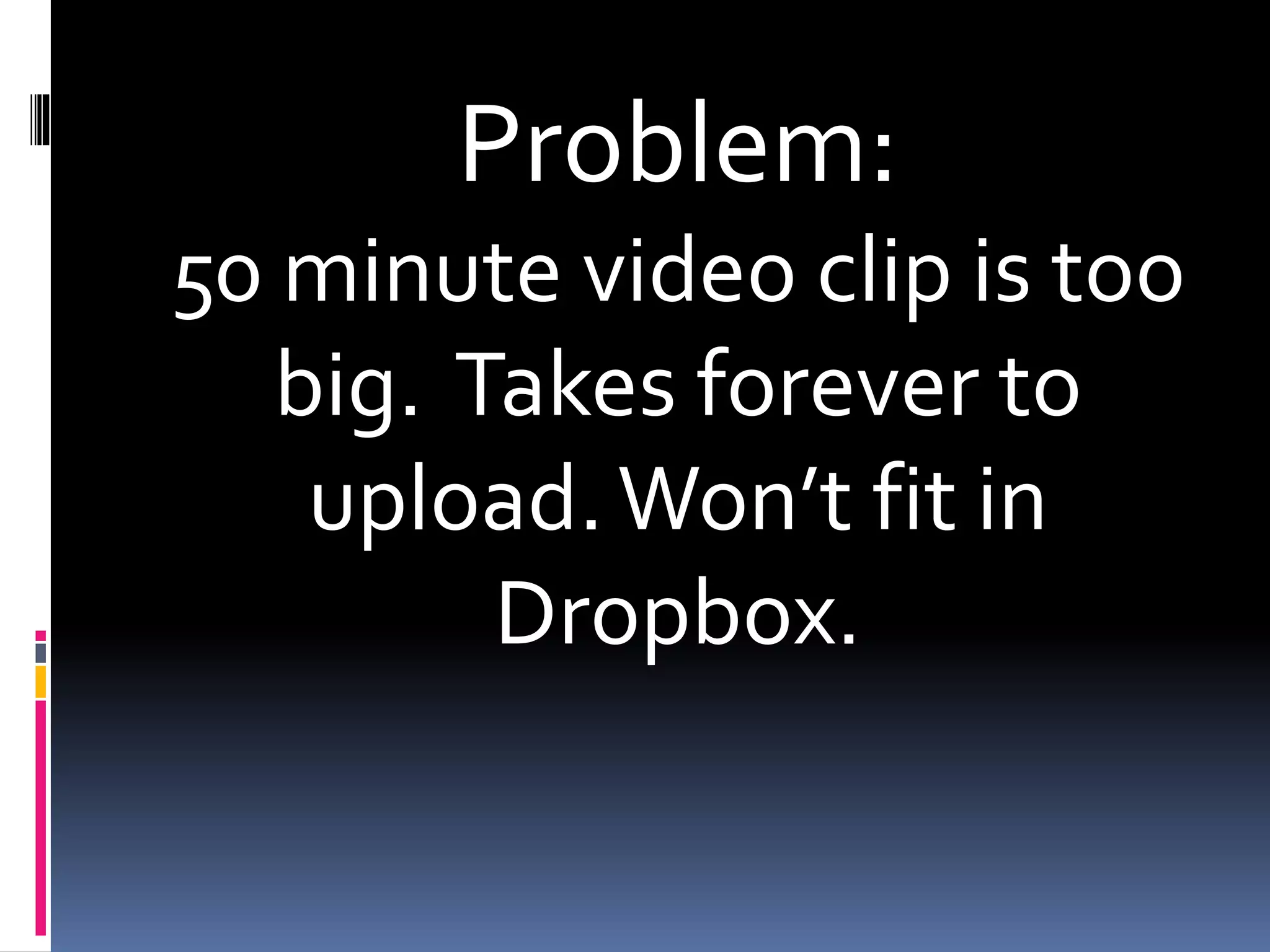 Problem:
50 minute video clip is too
big. Takes forever to
upload.Won’t fit in
Dropbox.
 