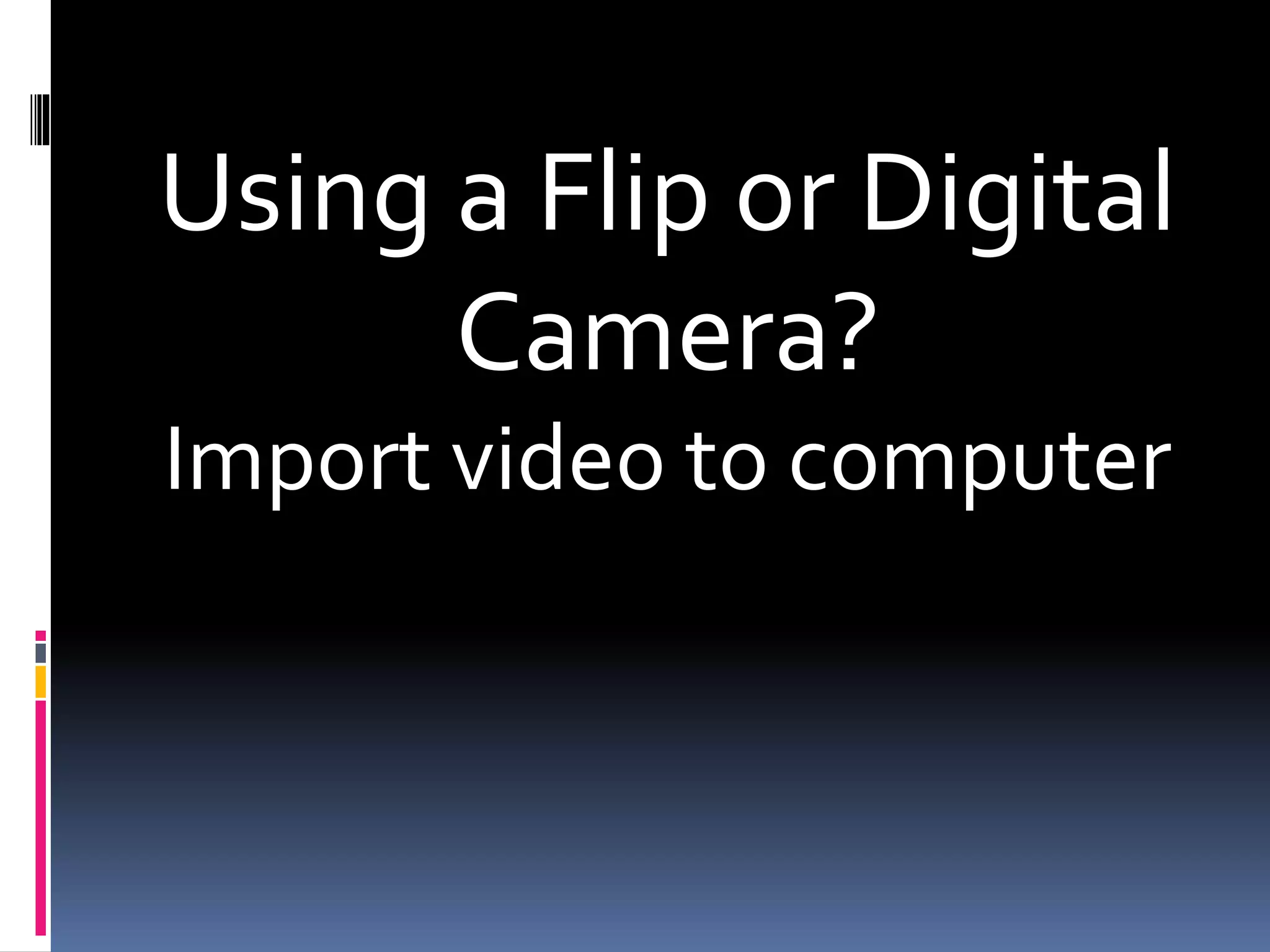 Using a Flip or Digital
Camera?
Import video to computer
 