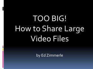 TOO BIG!
How to Share Large
Video Files
by Ed Zimmerle
 