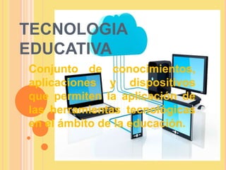 TECNOLOGIA
EDUCATIVA
Conjunto de conocimientos,
aplicaciones y dispositivos
que permiten la aplicación de
las herramientas tecnológicas
en el ámbito de la educación.
 