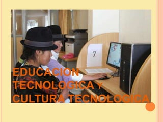 EDUCACION
TECNOLOGICA Y
CULTURA TECNOLOGICA
 