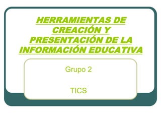HERRAMIENTAS DE
      CREACIÓN Y
  PRESENTACIÓN DE LA
INFORMACIÓN EDUCATIVA

       Grupo 2

        TICS
 