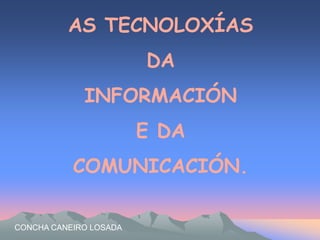 AS TECNOLOXÍAS 
DA 
INFORMACIÓN 
E DA 
COMUNICACIÓN. 
CONCHA CANEIRO LOSADA 
 