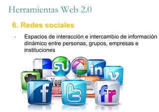 Herramientas Web 2.0
6. Redes sociales
• Espacios de interacción e intercambio de información
dinámico entre personas, grupos, empresas e
instituciones
 