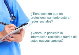 ¿Tiene sentido que un
profesional sanitario esté en
redes sociales?
¿Valora un paciente la
información recibida a través de
estos nuevos canales?
 