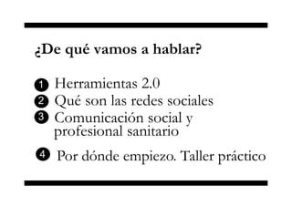 ¿De qué vamos a hablar?
Herramientas 2.0
Qué son las redes sociales
Comunicación social y
profesional sanitario
1
2
3
4 Por dónde empiezo. Taller práctico
 