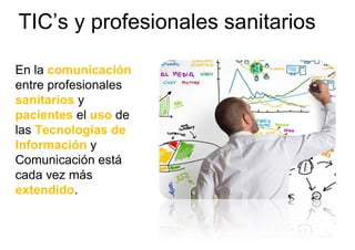 En la comunicación
entre profesionales
sanitarios y
pacientes el uso de
las Tecnologías de
Información y
Comunicación está
cada vez más
extendido.
TIC’s y profesionales sanitarios
 