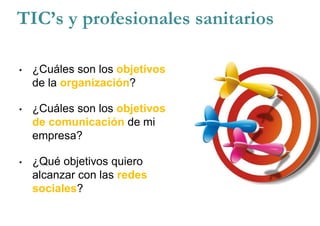 • ¿Cuáles son los objetivos
de la organización?
• ¿Cuáles son los objetivos
de comunicación de mi
empresa?
• ¿Qué objetivos quiero
alcanzar con las redes
sociales?
TIC’s y profesionales sanitarios
 