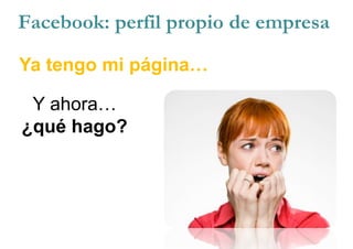 Ya tengo mi página…
Y ahora…
¿qué hago?
Facebook: perfil propio de empresa
 