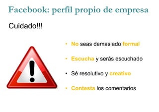 Cuidado!!!
• No seas demasiado formal
• Escucha y serás escuchado
• Sé resolutivo y creativo
• Contesta los comentarios
Facebook: perfil propio de empresa
 