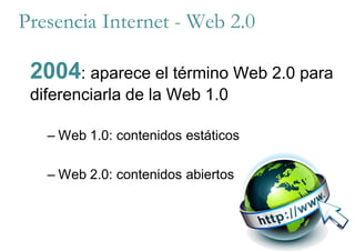 Presencia Internet - Web 2.0
2004: aparece el término Web 2.0 para
diferenciarla de la Web 1.0
– Web 1.0: contenidos estáticos
– Web 2.0: contenidos abiertos
 