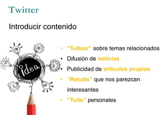 Twitter
Introducir contenido
• “Tuitear” sobre temas relacionados
• Difusión de noticias
• Publicidad de artículos propios
• “Retuits” que nos parezcan
interesantes
• “Tuits” personales
 