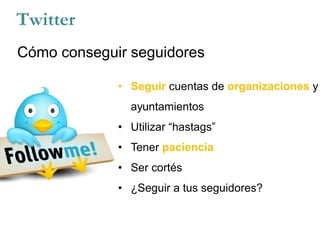Twitter
Cómo conseguir seguidores
• Seguir cuentas de organizaciones y
ayuntamientos
• Utilizar “hastags”
• Tener paciencia
• Ser cortés
• ¿Seguir a tus seguidores?
 