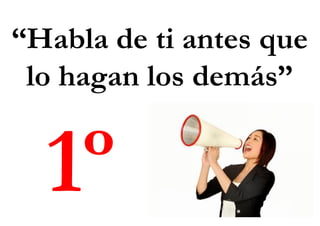 “Habla de ti antes que
lo hagan los demás”
1º
 