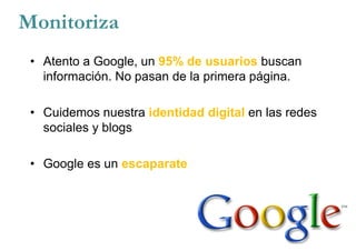 • Atento a Google, un 95% de usuarios buscan
información. No pasan de la primera página.
• Cuidemos nuestra identidad digital en las redes
sociales y blogs
• Google es un escaparate
Monitoriza
 
