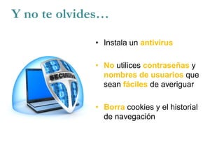 • Instala un antivirus
• No utilices contraseñas y
nombres de usuarios que
sean fáciles de averiguar
• Borra cookies y el historial
de navegación
Y no te olvides…
 