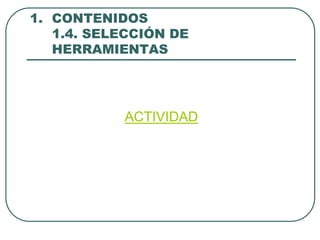 1. CONTENIDOS
   1.4. SELECCIÓN DE
   HERRAMIENTAS




           ACTIVIDAD
 