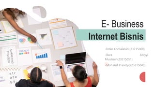 Internet Bisnis
-Intan Komalasari (23215008)
-Bara Abiyyi
Muslimin(23215051)
-Moh.Arif Prasetyo(23215043)
E- Business
 
