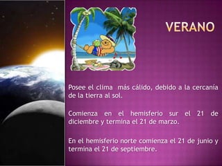 Posee el clima más cálido, debido a la cercanía
de la tierra al sol.
Comienza en el hemisferio sur el 21 de
diciembre y termina el 21 de marzo.
En el hemisferio norte comienza el 21 de junio y
termina el 21 de septiembre.