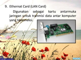 9. Ethernat Card (LAN Card)
      Digunakan sebagai kartu antarmuka
   jaringan untuk tranmisi data antar komputer
   yang terkoneksi.
 
