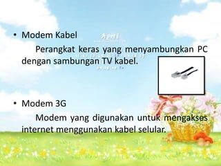 • Modem Kabel
     Perangkat keras yang menyambungkan PC
  dengan sambungan TV kabel.



• Modem 3G
      Modem yang digunakan untuk mengakses
  internet menggunakan kabel selular.
 