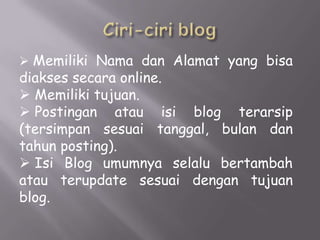  Memiliki Nama dan Alamat yang bisa
diakses secara online.
 Memiliki tujuan.
 Postingan atau isi blog terarsip
(tersimpan sesuai tanggal, bulan dan
tahun posting).
 Isi Blog umumnya selalu bertambah
atau terupdate sesuai dengan tujuan
blog.
 
