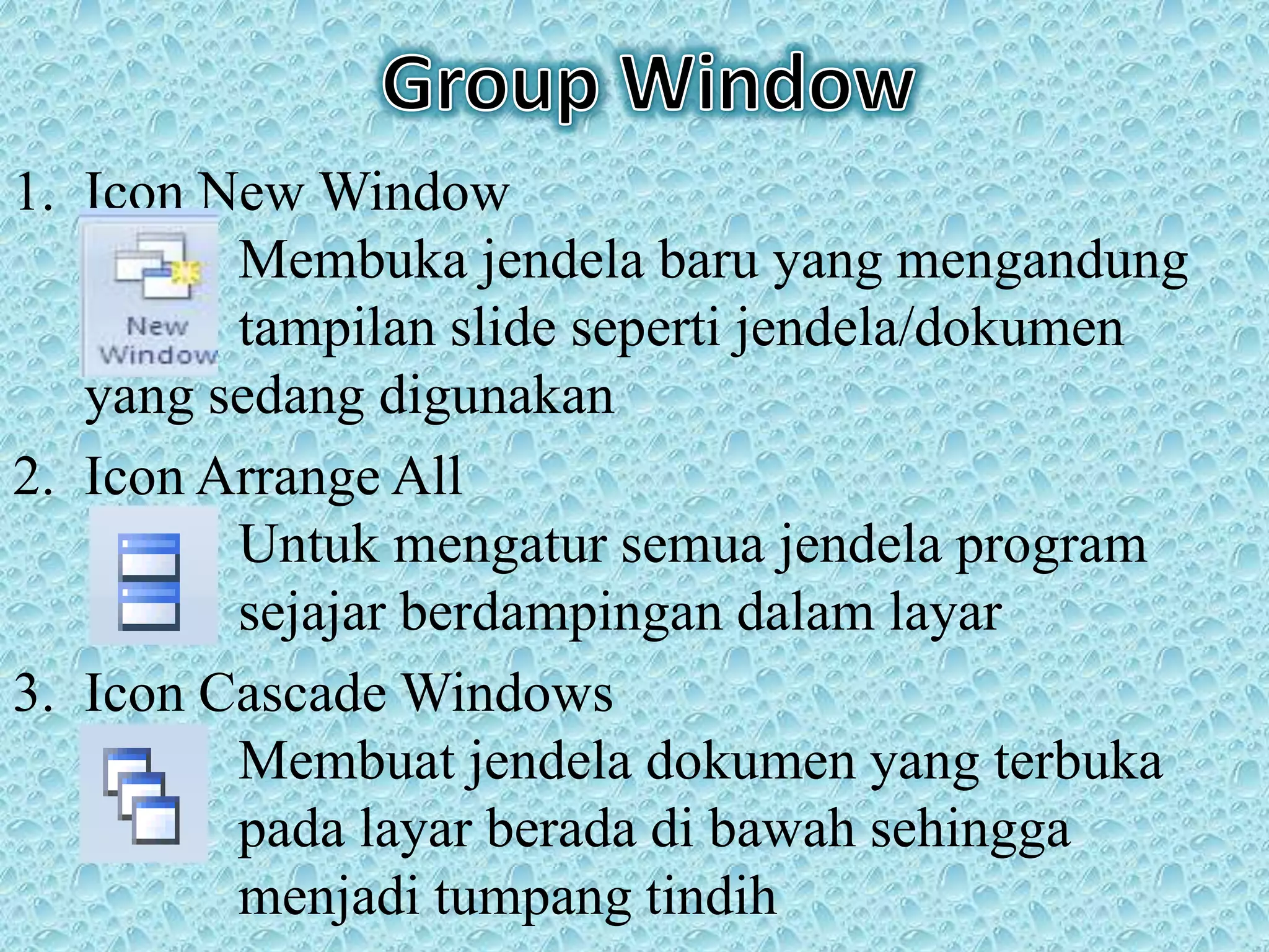 1. Icon New Window
Membuka jendela baru yang mengandung
tampilan slide seperti jendela/dokumen
yang sedang digunakan
2. Icon Arrange All
Untuk mengatur semua jendela program
sejajar berdampingan dalam layar
3. Icon Cascade Windows
Membuat jendela dokumen yang terbuka
pada layar berada di bawah sehingga
menjadi tumpang tindih
 