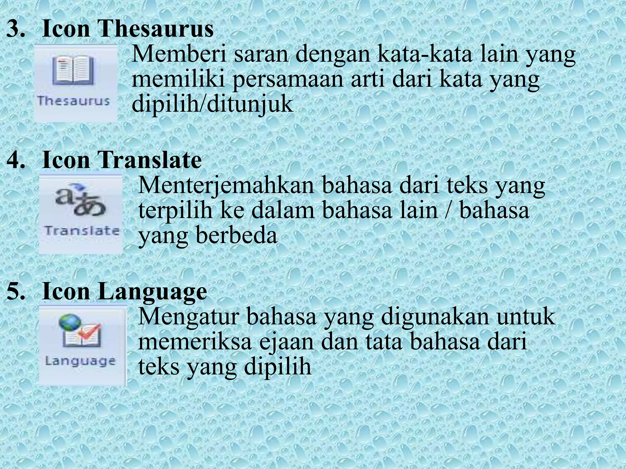 3. Icon Thesaurus
Memberi saran dengan kata-kata lain yang
memiliki persamaan arti dari kata yang
dipilih/ditunjuk
4. Icon Translate
Menterjemahkan bahasa dari teks yang
terpilih ke dalam bahasa lain / bahasa
yang berbeda
5. Icon Language
Mengatur bahasa yang digunakan untuk
memeriksa ejaan dan tata bahasa dari
teks yang dipilih
 