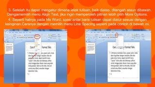 3. Setelah itu dapat mengatur dimana letak tulisan, baik diatas, ditengah ataun dibawah.
Dengamemilih menu Align Text, jika ingin memperoleh pilihan lebih pilih More Options.
4. Seperti halnya pada Ms Word, spasi antar baris tulisan dapat diatur sesuai dengan
keinginan.Caranya dengan memilih menu Line Spacing seperti pada contoh di bawah ini.
 