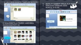 4. LALU AKAN MUNCUL TAMPILAN SEPERTI :
5. KEMUDIAN PILIH FOLDER YANG ANDA
INGINKANSEPERTI INI
6. SETELAH GAMBAR DIPILIH, KLIK INSERT
7. KEMUDIAN GAMBARR AKAN
MUNCUL DI SLIDE
 