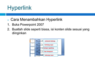 Hyperlink
 Cara Menambahkan Hyperlink
1. Buka Powerpoint 2007
2. Buatlah slide seperti biasa, isi konten slide sesuai yang
diinginkan
 