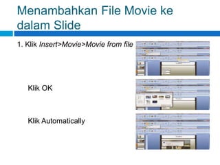 Menambahkan File Movie ke
dalam Slide
1. Klik Insert>Movie>Movie from file
Klik OK
Klik Automatically
 