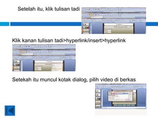 Setelah itu, klik tulisan tadi
Klik kanan tulisan tadi>hyperlink/insert>hyperlink
Setekah itu muncul kotak dialog, pilih video di berkas
 