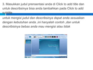 3. Masukkan judul prensentasi anda di Click to add title dan
untuk describsinya bisa anda tambahkan pada Click to add
subtitle
untuk mengisi judul dan describsinya dapat anda sesuaikan
dengan kebutuhan anda ,ini hanyalah contoh ,dan untuk
describisinya bebas anda mau mengisi atau tidak
 