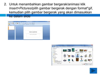 2. Untuk menambahkan gambar bergerak/animasi klik
Insert>Pictures/pilih gambar bergerak dengan format*gif,
kemudian pilih gambar bergerak yang akan dimasukkan
ke dalam slide
 