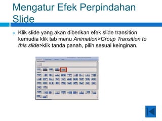 Mengatur Efek Perpindahan
Slide
 Klik slide yang akan diberikan efek slide transition
kemudia klik tab menu Animation>Group Transition to
this slide>klik tanda panah, pilih sesuai keinginan.
 