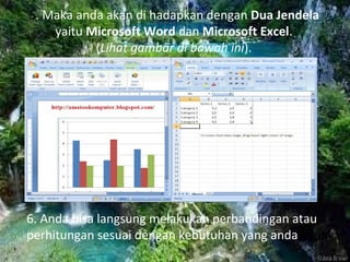 5. Maka anda akan di hadapkan dengan Dua Jendela
yaitu Microsoft Word dan Microsoft Excel.
(Lihat gambar di bawah ini).
6. Anda bisa langsung melakukan perbandingan atau
perhitungan sesuai dengan kebutuhan yang anda inginkan
 