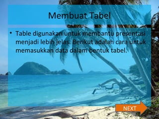 Membuat Tabel
• Table digunakan untuk membantu presentasi
menjadi lebih jelas. Berikut adalah cara untuk
memasukkan data dalam bentuk tabel.
NEXT
 