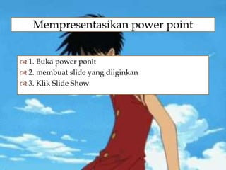 
Mempresentasikan power point
 1. Buka power ponit
 2. membuat slide yang diiginkan
 3. Klik Slide Show
 