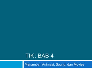 TIK: BAB 4
Menambah Animasi, Sound, dan Movies
 