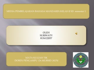 MEDIA PEMBELAJARAN BAHASA MANDARIN KELAS II SD semester 1 
OLEH 
SURIWATY 
8136122057 
MATA KULIAH TIK 
DOSEN PENGAMPU :Dr.MURSID ,M.Pd 
 