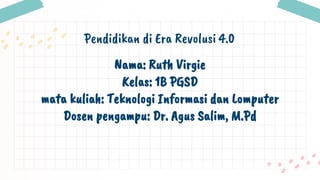 Pendidikan di Era Revolusi 4.0
Nama: Ruth Virgie
Kelas: 1B PGSD
mata kuliah: Teknologi Informasi dan Lomputer
Dosen pengampu: Dr. Agus Salim, M.Pd
 