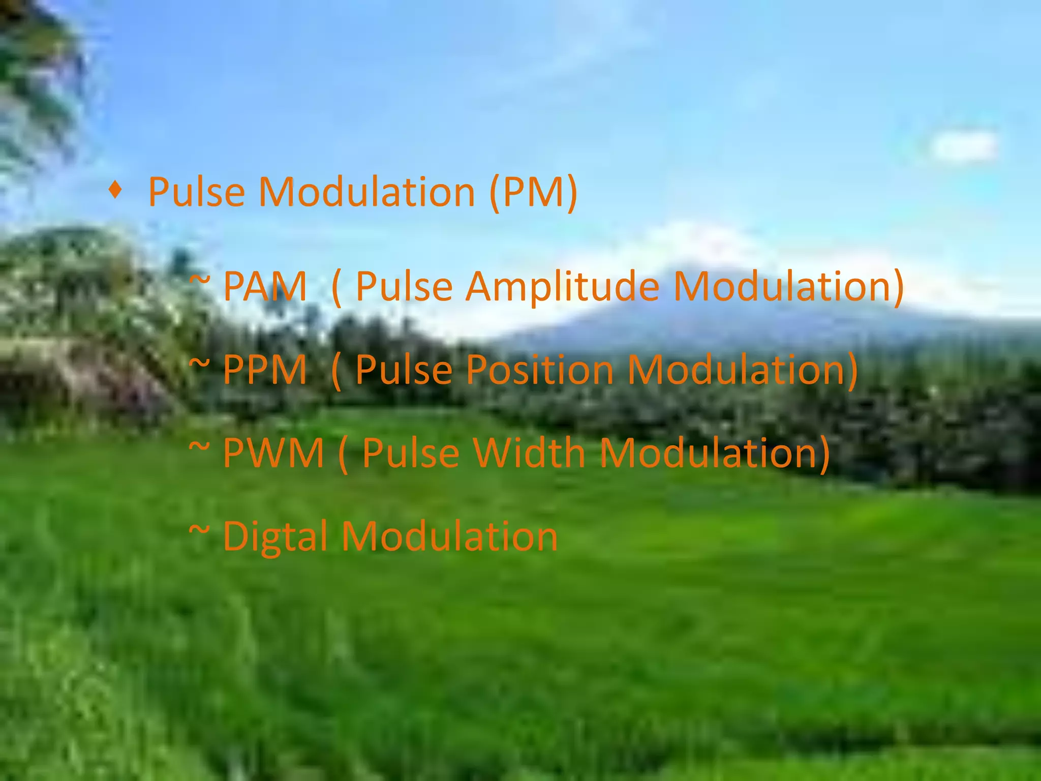   Pulse Modulation (PM)         ~ PAM  ( Pulse Amplitude Modulation)		~ PPM  ( Pulse Position Modulation)		~ PWM ( Pulse Width Modulation)	~ Digtal Modulation