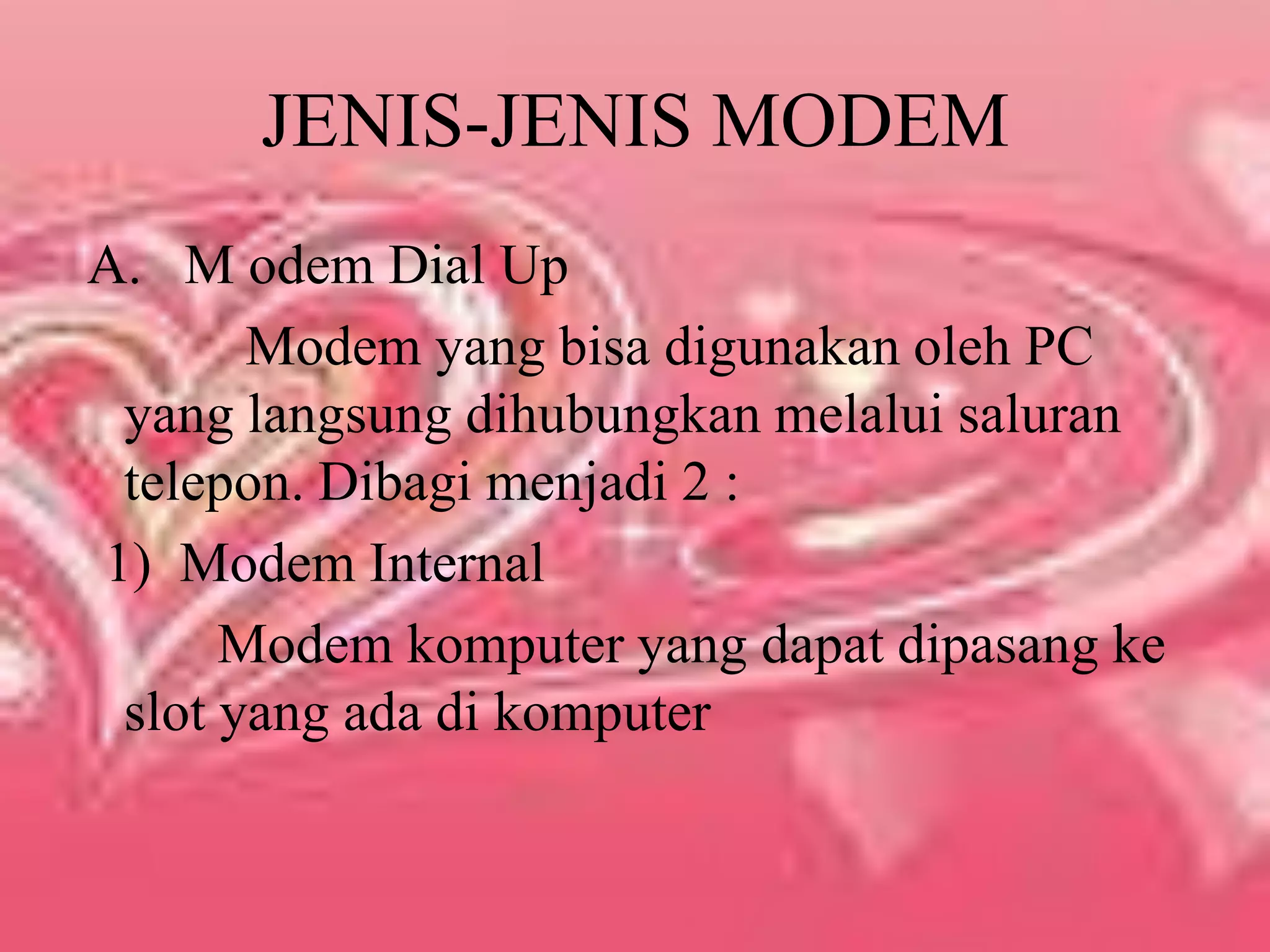 JENIS-JENIS MODEM A.   M odem Dial Up           Modem yang bisa digunakan oleh PC yang langsung dihubungkan melalui saluran telepon. Dibagi menjadi 2 : 1)  Modem Internal         Modem komputer yang dapat dipasang ke slot yang ada di komputer