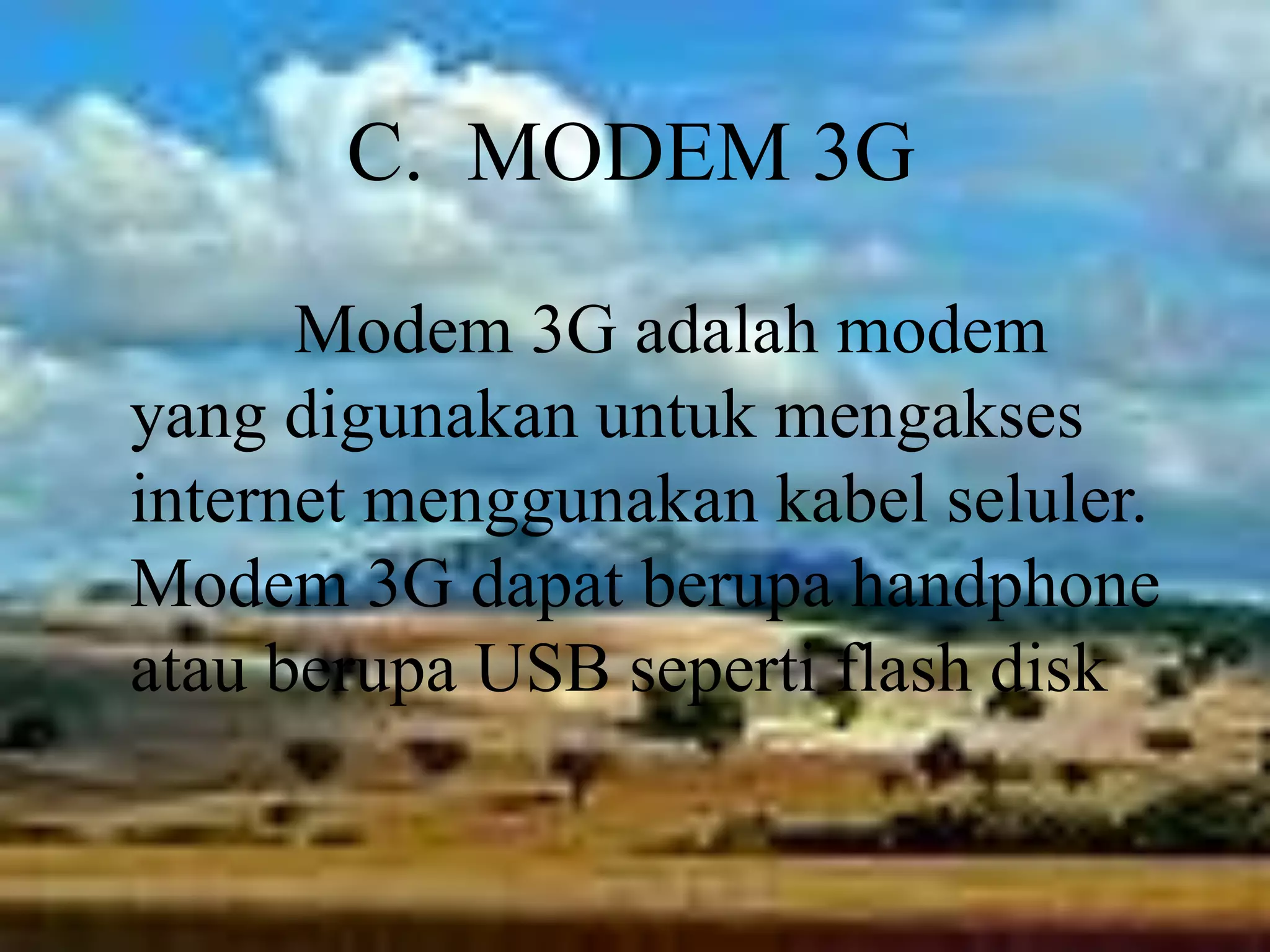 C.  MODEM 3G            Modem 3G adalah modem yang digunakan untuk mengakses internet menggunakan kabel seluler. Modem 3G dapat berupa handphone atau berupa USB seperti flash disk