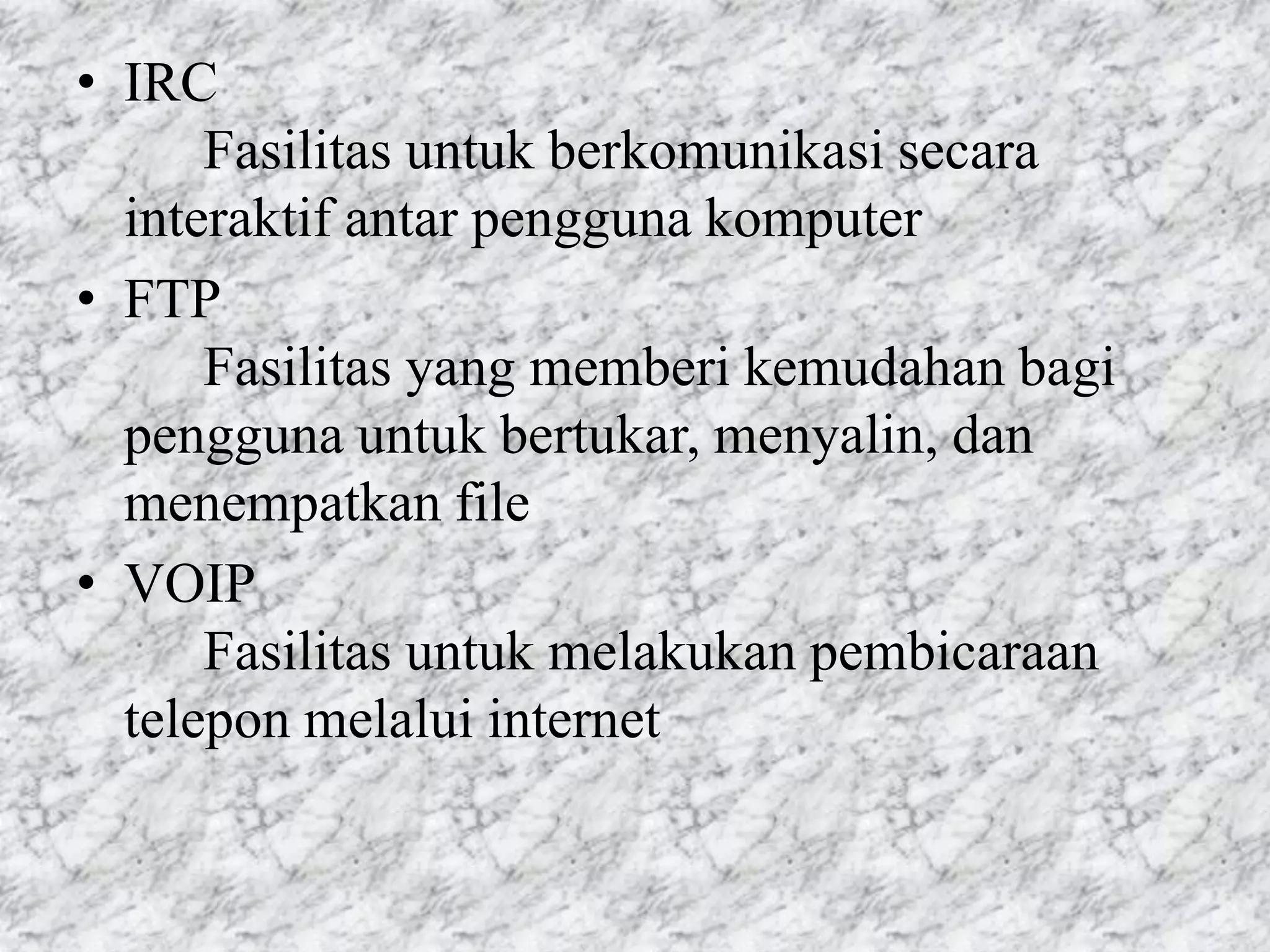 IRC								Fasilitas untuk berkomunikasi secara interaktif antar pengguna komputer FTP								Fasilitas yang memberi kemudahan bagi pengguna untuk bertukar, menyalin, dan menempatkan fileVOIP								Fasilitas untuk melakukan pembicaraan telepon melalui internet