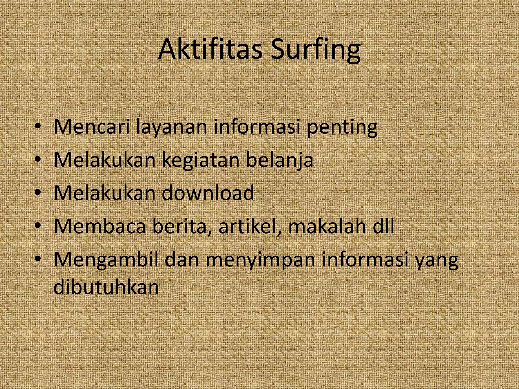 Aktifitas SurfingMencari layanan informasi pentingMelakukan kegiatan belanjaMelakukan downloadMembaca berita, artikel, makalah dllMengambil dan menyimpan informasi yang dibutuhkan