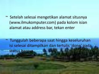 ~  Setelah selesai mengetikan alamat situsnya (www.ilmukomputer.com) pada kolom isian alamat atau address bar, tekan enter~  Tunggulah beberapa saat hingga keseluruhan isi selesai ditampilkan dan tertulis 'done' pada status barnya.