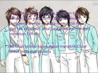 ~  Jika kamu ingin membuka halaman baru dengan page yang sama, dapat dilakukan dengan cara : File --> pada menu, Klik New, dan klik Windows. Bisa juga dilakukan dengan menekan Ctrl+N~Jika telah selesai kamu dapat mengklik Close untuk menutup jendela