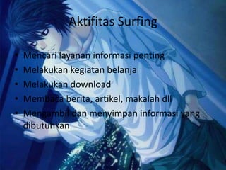Aktifitas SurfingMencari layanan informasi pentingMelakukan kegiatan belanjaMelakukan downloadMembaca berita, artikel, makalah dllMengambil dan menyimpan informasi yang dibutuhkan